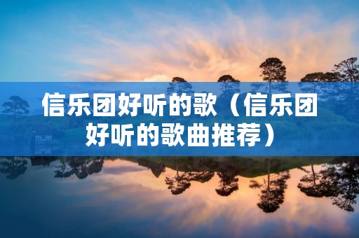 信乐团好听的歌（信乐团好听的歌曲推荐）