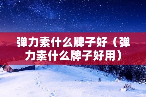 弹力素什么牌子好(弹力素什么牌子好用) 弹力素什么牌子好(弹力素什么牌子好用)