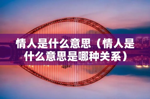 情人是什么意思(情人是什么意思是哪种关系) 情人是什么意思(情人是什么意思是哪种关系)