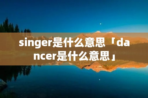 singer是什么意思「dancer是什么意思」