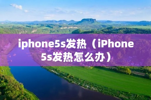 iphone5s发热(iPhone5s发热怎么办) iphone5s发热(iPhone5s发热怎么办)