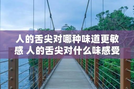 人的舌尖对哪种味道更敏感 人的舌尖对什么味感受最强烈 人的舌尖对哪种味道更敏感 人的舌尖对什么味感受最强烈