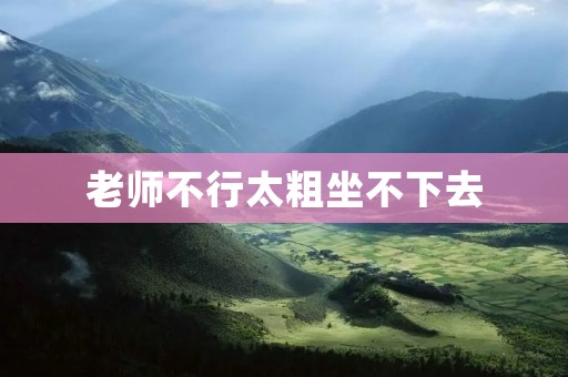 老师不行太粗坐不下去 老师不行太粗坐不下去