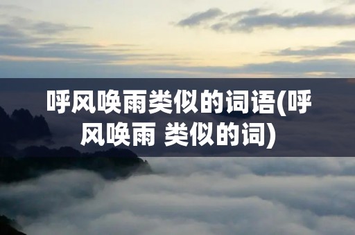呼风唤雨类似的词语(呼风唤雨 类似的词)