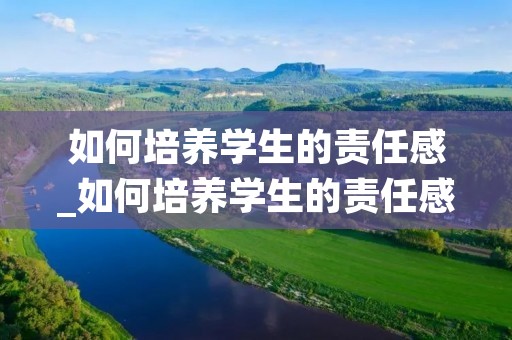 如何培养学生的责任感_如何培养学生的责任感和使命感