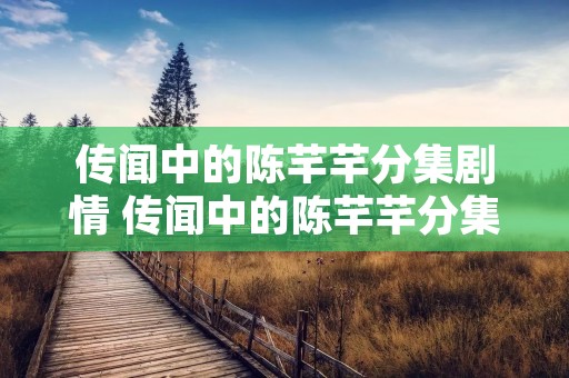 传闻中的陈芊芊分集剧情 传闻中的陈芊芊分集剧情做小龙虾 传闻中的陈芊芊分集剧情 传闻中的陈芊芊分集剧情做小龙虾