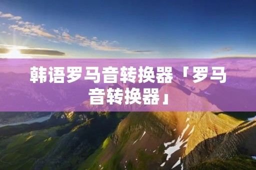 韩语罗马音转换器「罗马音转换器」