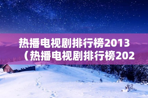 热播电视剧排行榜2013(热播电视剧排行榜2022最新) 热播电视剧排行榜2013(热播电视剧排行榜2022最新)