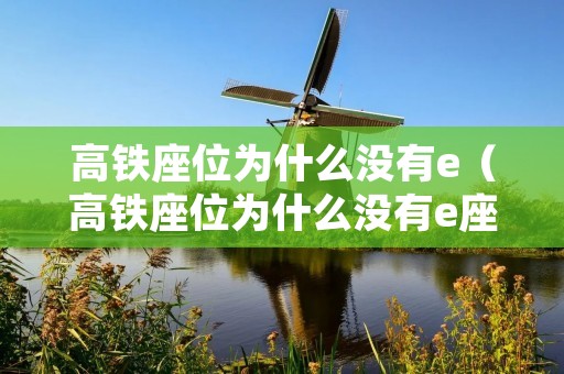 高铁座位为什么没有e(高铁座位为什么没有e座号) 高铁座位为什么没有e(高铁座位为什么没有e座号)