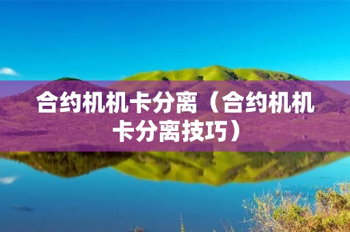 合约机机卡分离(合约机机卡分离技巧) 合约机机卡分离(合约机机卡分离技巧)