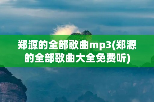 郑源的全部歌曲mp3(郑源的全部歌曲大全免费听)