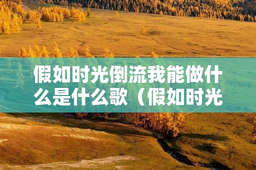假如时光倒流我能做什么是什么歌（假如时光倒流我能做什么是什么歌曲）