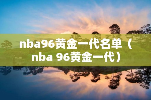 nba96黄金一代名单(nba 96黄金一代) nba96黄金一代名单(nba 96黄金一代)