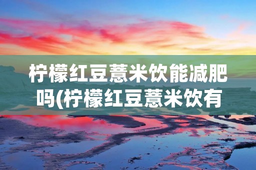 柠檬红豆薏米饮能减肥吗(柠檬红豆薏米饮有什么副作用吗)