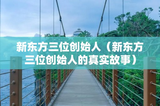 新东方三位创始人（新东方三位创始人的真实故事）