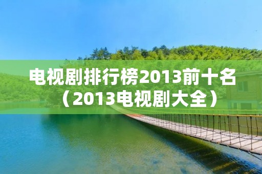 电视剧排行榜2013前十名(2013电视剧大全) 电视剧排行榜2013前十名(2013电视剧大全)