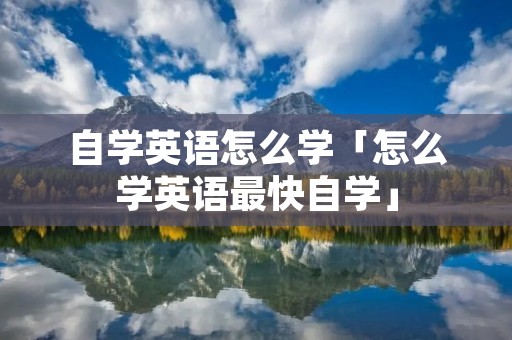 自学英语怎么学「怎么学英语最快自学」