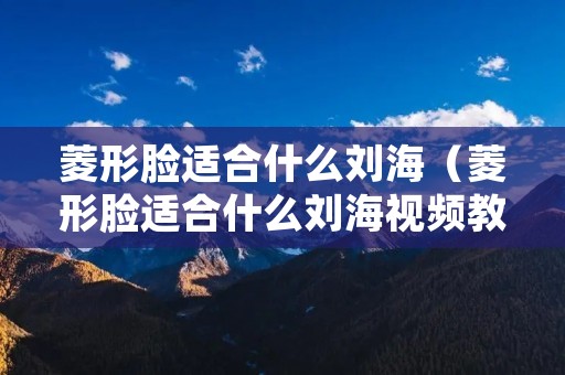 菱形脸适合什么刘海（菱形脸适合什么刘海视频教程）
