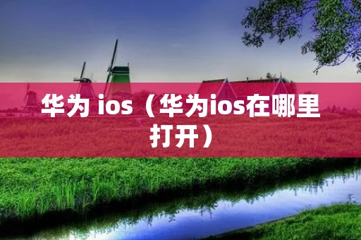 华为 ios(华为ios在哪里打开) 华为 ios(华为ios在哪里打开)