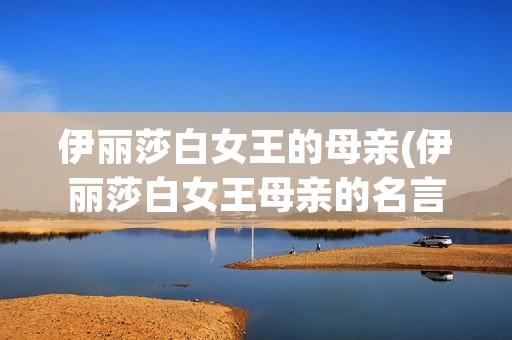 伊丽莎白女王的母亲(伊丽莎白女王母亲的名言) 伊丽莎白女王的母亲(伊丽莎白女王母亲的名言)