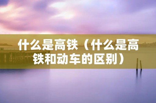 什么是高铁（什么是高铁和动车的区别）