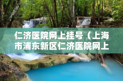 仁济医院网上挂号(上海市浦东新区仁济医院网上挂号) 仁济医院网上挂号(上海市浦东新区仁济医院网上挂号)