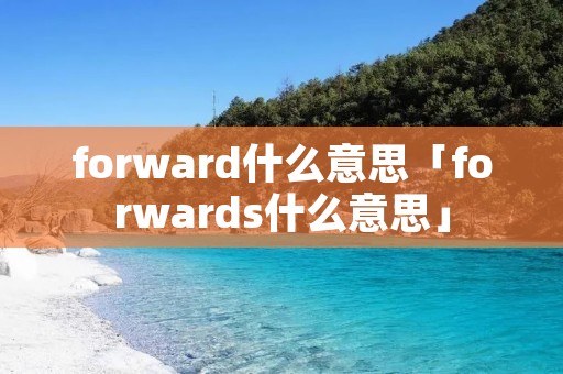 forward什么意思「forwards什么意思」 forward什么意思「forwards什么意思」