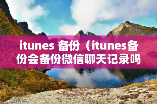 itunes 备份(itunes备份会备份微信聊天记录吗) itunes 备份(itunes备份会备份微信聊天记录吗)