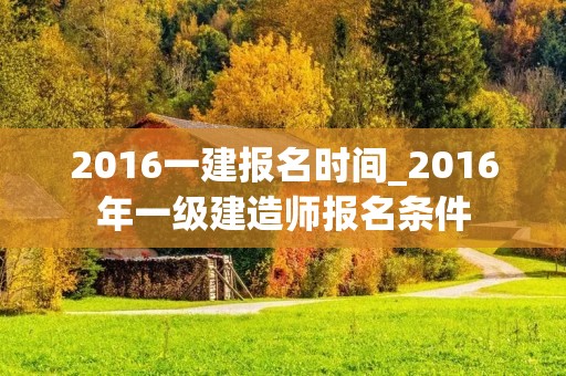 2016一建报名时间_2016年一级建造师报名条件 2016一建报名时间_2016年一级建造师报名条件