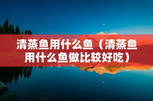 清蒸鱼用什么鱼(清蒸鱼用什么鱼做比较好吃) 清蒸鱼用什么鱼(清蒸鱼用什么鱼做比较好吃)