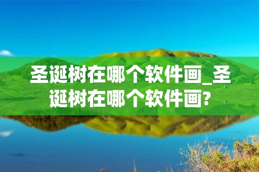 圣诞树在哪个软件画_圣诞树在哪个软件画? 圣诞树在哪个软件画_圣诞树在哪个软件画?