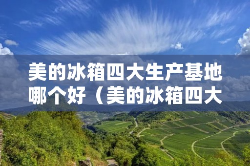 美的冰箱四大生产基地哪个好（美的冰箱四大生产基地哪个好用）