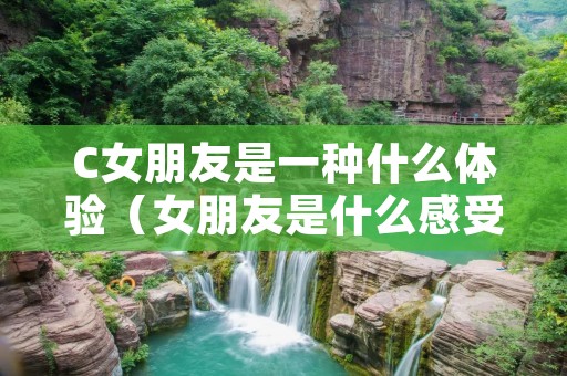 C女朋友是一种什么体验（女朋友是什么感受）