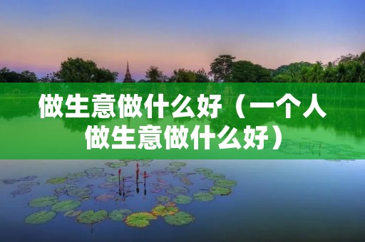 做生意做什么好（一个人做生意做什么好）