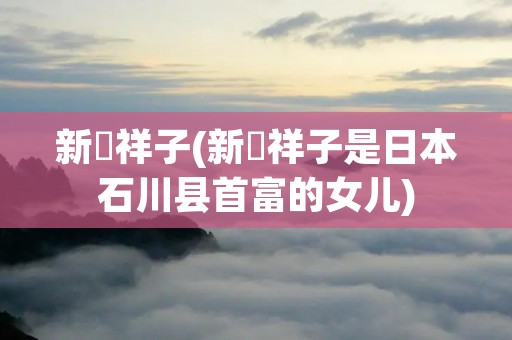 新滝祥子(新滝祥子是日本石川县首富的女儿)