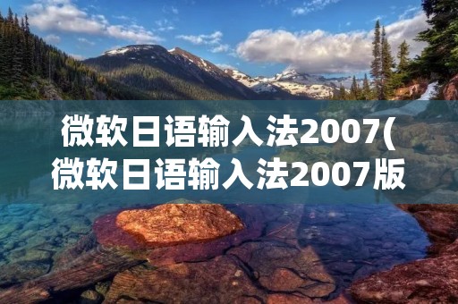 微软日语输入法2007(微软日语输入法2007版下载)
