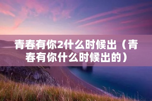 青春有你2什么时候出（青春有你什么时候出的）