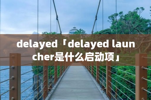 delayed「delayed launcher是什么启动项」