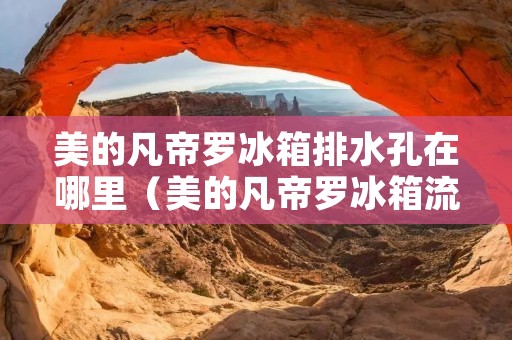 美的凡帝罗冰箱排水孔在哪里（美的凡帝罗冰箱流水的原因）