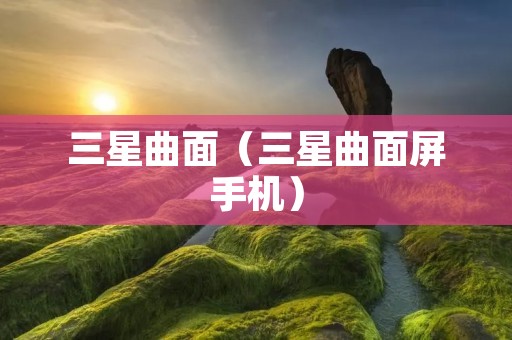 三星曲面（三星曲面屏手机）