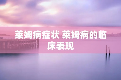 莱姆病症状 莱姆病的临床表现