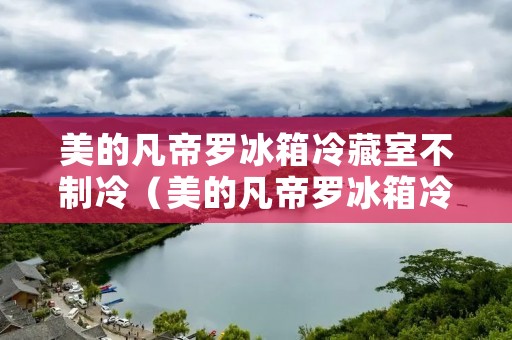 美的凡帝罗冰箱冷藏室不制冷（美的凡帝罗冰箱冷藏室不制冷温度怎么调）