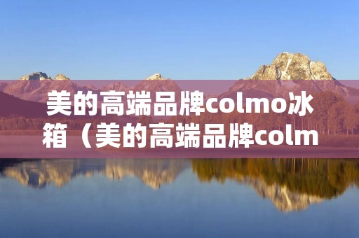 美的高端品牌colmo冰箱（美的高端品牌colmo冰箱压缩机品牌）