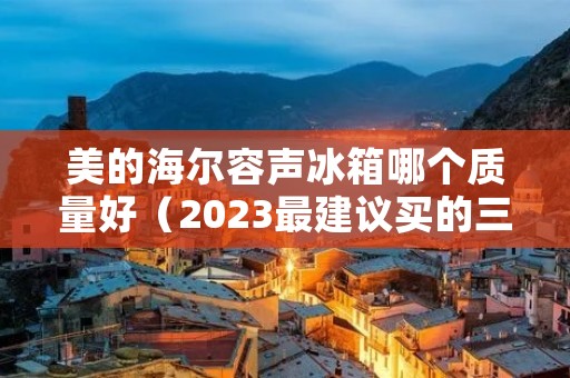 美的海尔容声冰箱哪个质量好(2023最建议买的三款海尔冰箱) 美的海尔容声冰箱哪个质量好(2023最建议买的三款海尔冰箱)