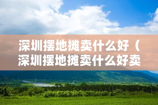 深圳摆地摊卖什么好（深圳摆地摊卖什么好卖）