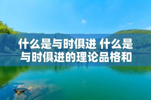 什么是与时俱进 什么是与时俱进的理论品格和持久生命力