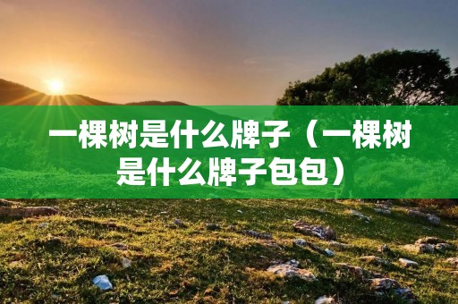 一棵树是什么牌子(一棵树是什么牌子包包) 一棵树是什么牌子(一棵树是什么牌子包包)