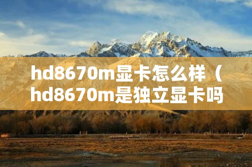 hd8670m显卡怎么样(hd8670m是独立显卡吗) hd8670m显卡怎么样(hd8670m是独立显卡吗)