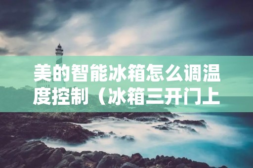 美的智能冰箱怎么调温度控制(冰箱三开门上中下温度怎么调) 美的智能冰箱怎么调温度控制(冰箱三开门上中下温度怎么调)