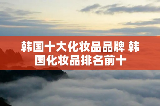 韩国十大化妆品品牌 韩国化妆品排名前十